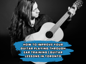 How to Improve Your Guitar Playing through Ear Training | Guitar Lessons in Toronto