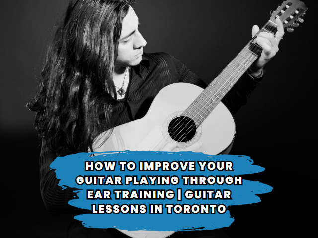 How to Improve Your Guitar Playing through Ear Training | Guitar Lessons in Toronto.
