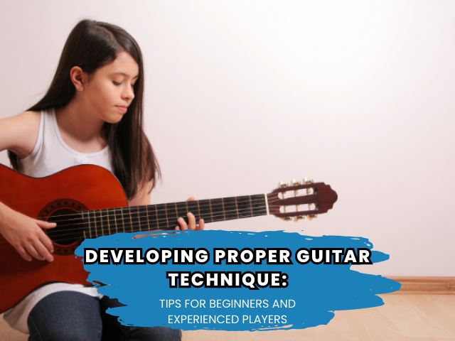 Developing Proper Guitar Technique: Tips for Beginners and Experienced Players.