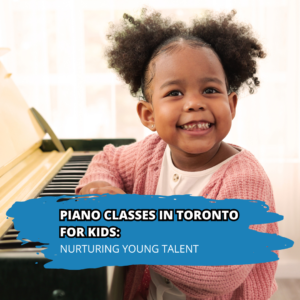 Piano Classes in Toronto for Kids: Nurturing Young Talent