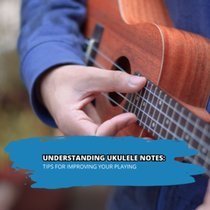 Understanding Ukulele Notes: Tips for Improving Your Playing