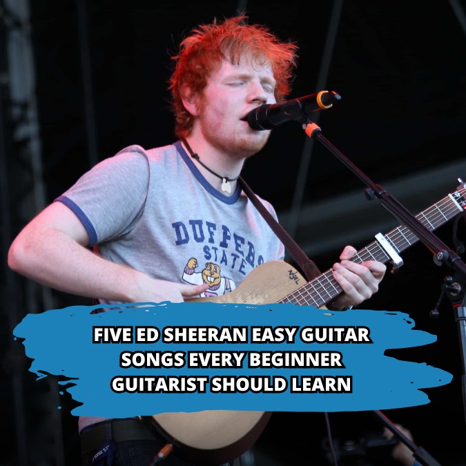 Five Ed Sheeran Easy Guitar Songs Every Beginner Guitarist Should Learn