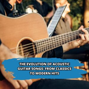 The Evolution of Acoustic Guitar Songs: From Classics to Modern Hits