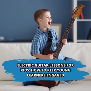 Electric Guitar Lessons for Kids: How to Keep Young Learners Engaged